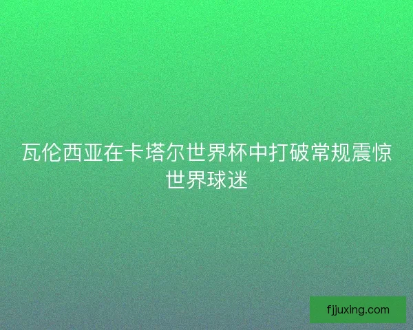 瓦伦西亚在卡塔尔世界杯中打破常规震惊世界球迷