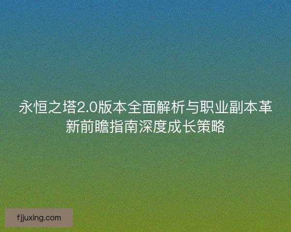 永恒之塔2.0版本全面解析与职业副本革新前瞻指南深度成长策略