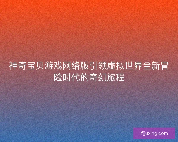 神奇宝贝游戏网络版引领虚拟世界全新冒险时代的奇幻旅程
