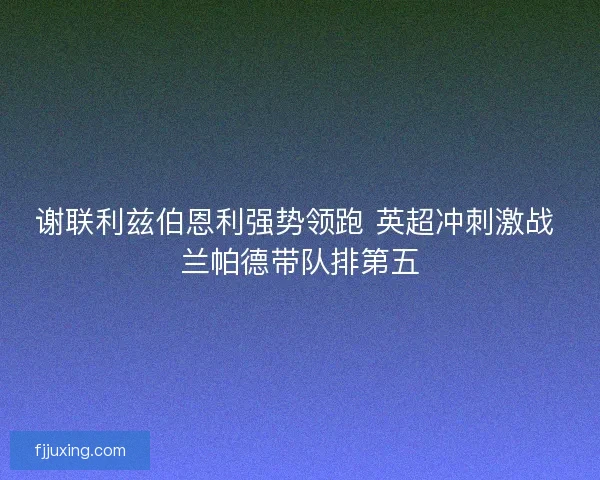 谢联利兹伯恩利强势领跑 英超冲刺激战 兰帕德带队排第五