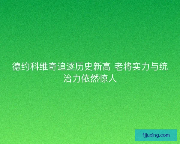 德约科维奇追逐历史新高 老将实力与统治力依然惊人