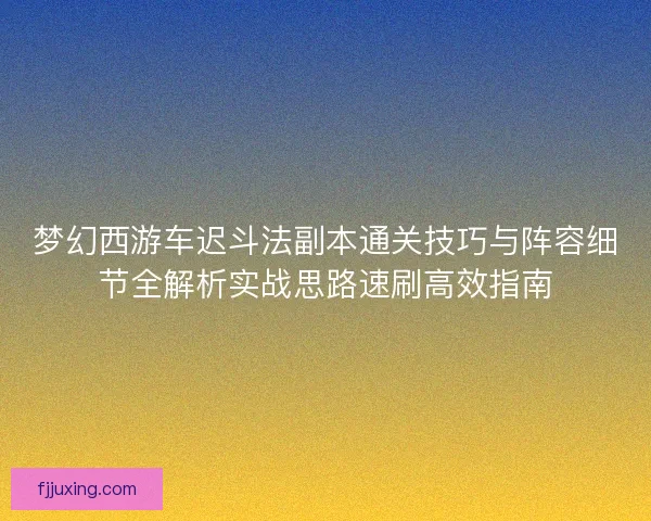 梦幻西游车迟斗法副本通关技巧与阵容细节全解析实战思路速刷高效指南