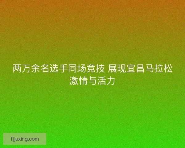 两万余名选手同场竞技 展现宜昌马拉松激情与活力