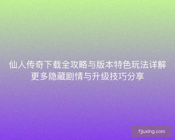 仙人传奇下载全攻略与版本特色玩法详解更多隐藏剧情与升级技巧分享