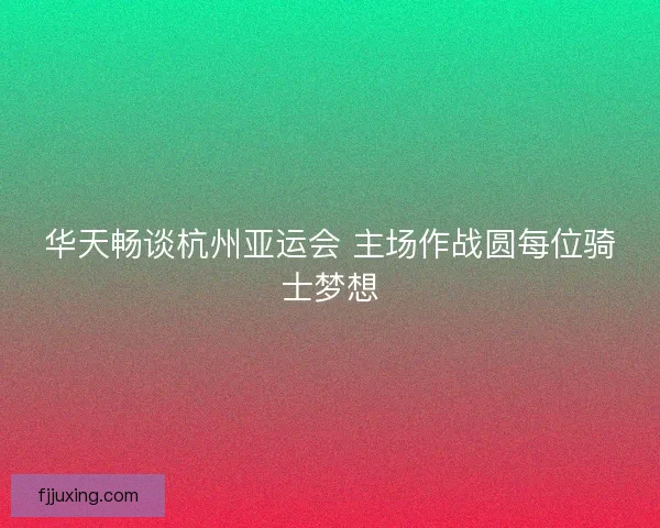 华天畅谈杭州亚运会 主场作战圆每位骑士梦想