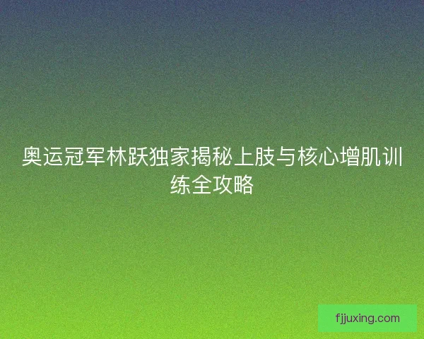 奥运冠军林跃独家揭秘上肢与核心增肌训练全攻略