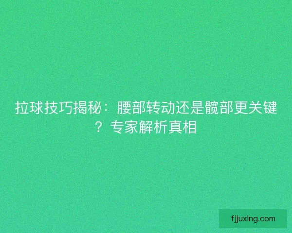 拉球技巧揭秘：腰部转动还是髋部更关键？专家解析真相