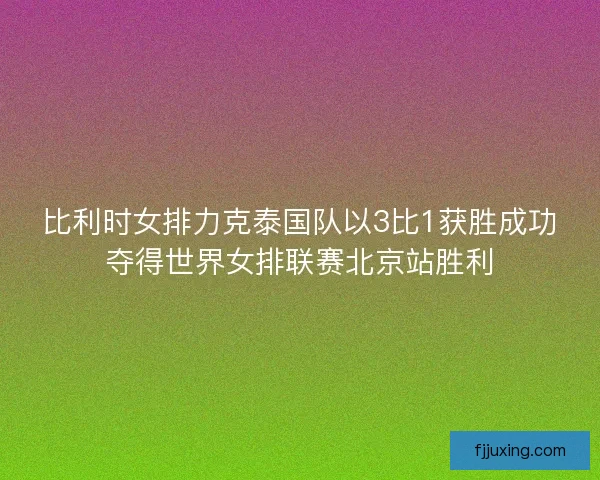 比利时女排力克泰国队以3比1获胜成功夺得世界女排联赛北京站胜利