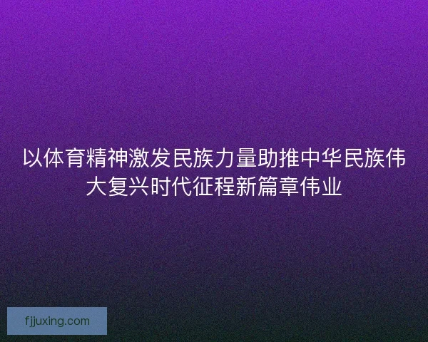 以体育精神激发民族力量助推中华民族伟大复兴时代征程新篇章伟业