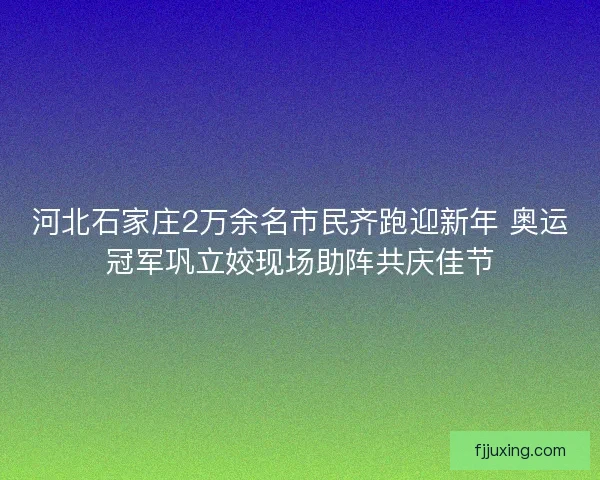 河北石家庄2万余名市民齐跑迎新年 奥运冠军巩立姣现场助阵共庆佳节