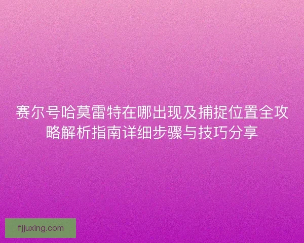 赛尔号哈莫雷特在哪出现及捕捉位置全攻略解析指南详细步骤与技巧分享