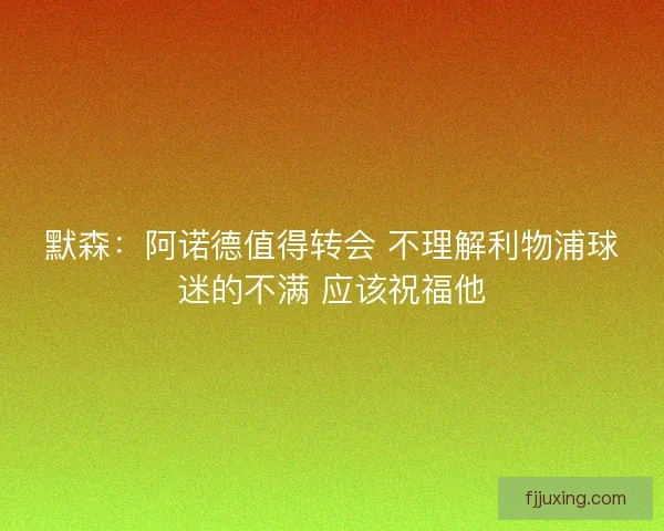 默森：阿诺德值得转会 不理解利物浦球迷的不满 应该祝福他
