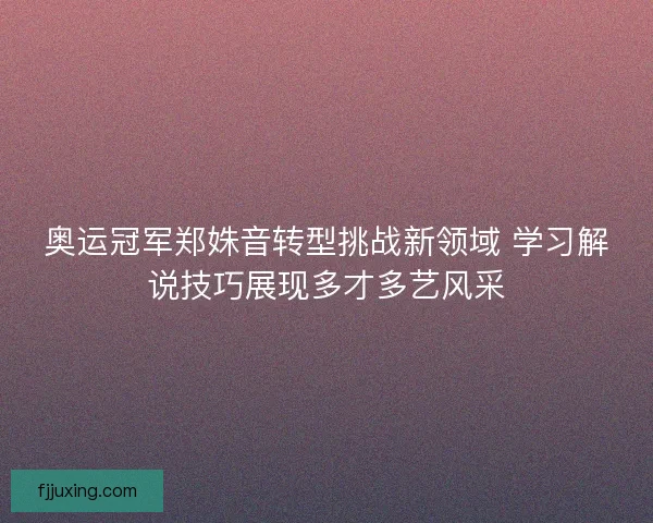 奥运冠军郑姝音转型挑战新领域 学习解说技巧展现多才多艺风采