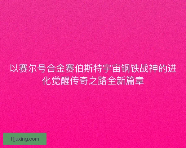 以赛尔号合金赛伯斯特宇宙钢铁战神的进化觉醒传奇之路全新篇章