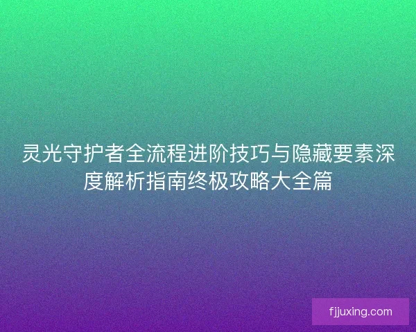 灵光守护者全流程进阶技巧与隐藏要素深度解析指南终极攻略大全篇