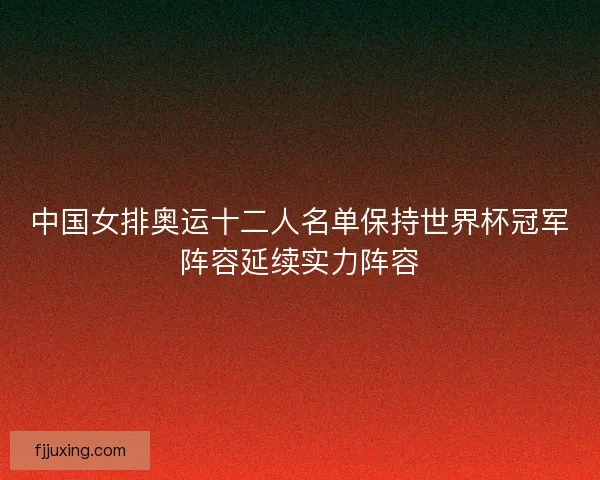 中国女排奥运十二人名单保持世界杯冠军阵容延续实力阵容