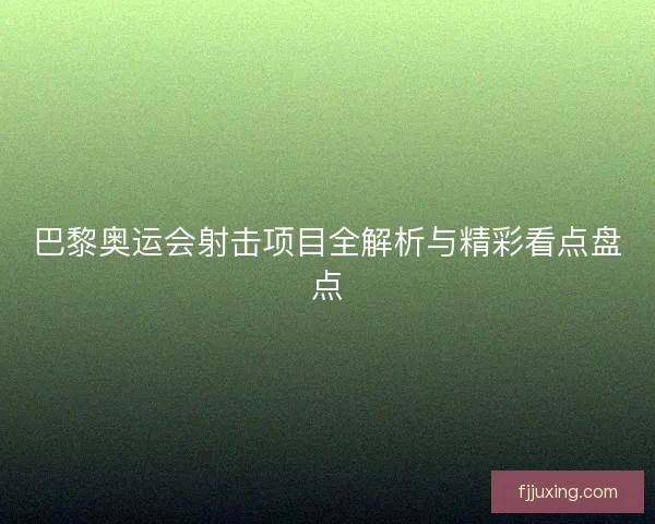 巴黎奥运会射击项目全解析与精彩看点盘点