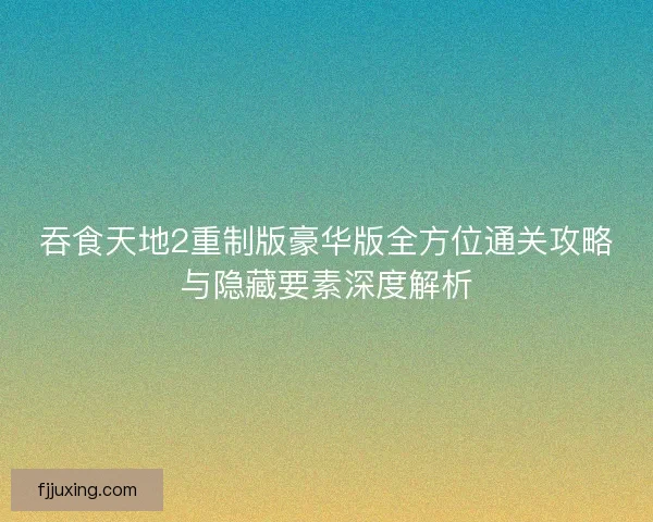 吞食天地2重制版豪华版全方位通关攻略与隐藏要素深度解析